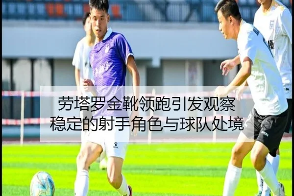 劳塔罗金靴领跑引发观察 稳定的射手角色与球队处境